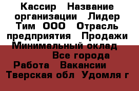 Кассир › Название организации ­ Лидер Тим, ООО › Отрасль предприятия ­ Продажи › Минимальный оклад ­ 18 000 - Все города Работа » Вакансии   . Тверская обл.,Удомля г.
